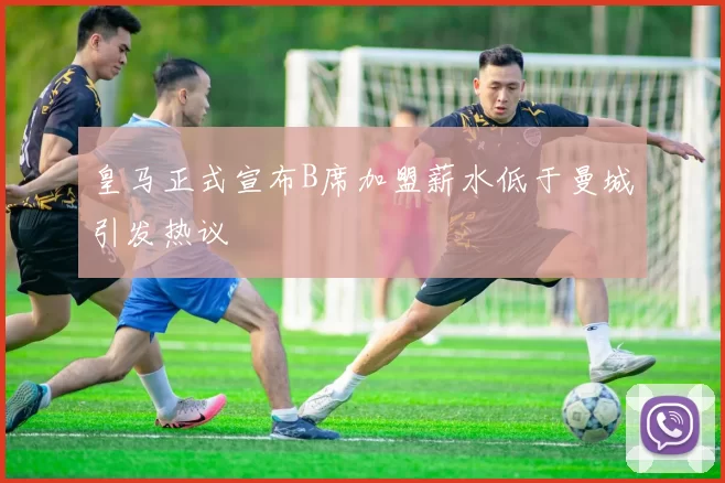 皇马正式宣布B席加盟薪水低于曼城引发热议
