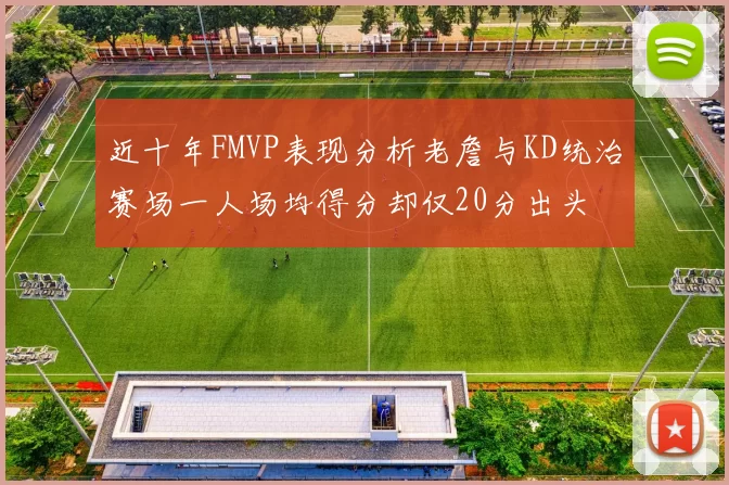 近十年FMVP表现分析老詹与KD统治赛场一人场均得分却仅20分出头