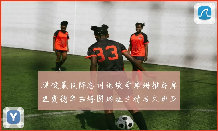 现役最佳阵容讨论埃奇库姆推荐库里爱德华兹塔图姆杜兰特与文班亚马