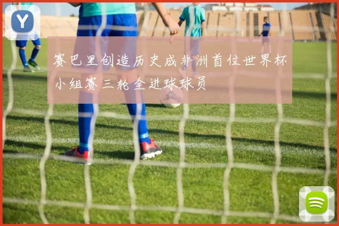赛巴里创造历史成非洲首位世界杯小组赛三轮全进球球员
